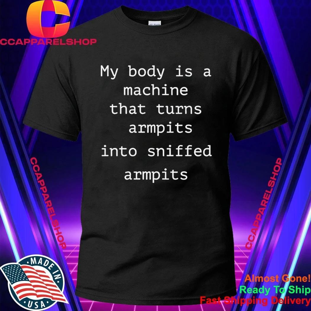 My Body Is A Machine That Turns Armpits Into Sniffed Armpits Shirt